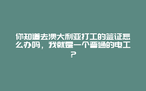 你知道去澳大利亚打工的签证怎么办吗，我就是一个普通的电工？