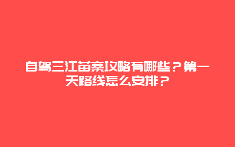 自驾三江苗寨攻略有哪些？第一天路线怎么安排？