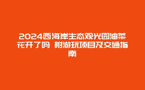 2024西海岸生态观光园油菜花开了吗 附游玩项目及交通指南