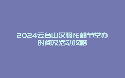 2024云台山汉服花朝节举办时间及活动攻略