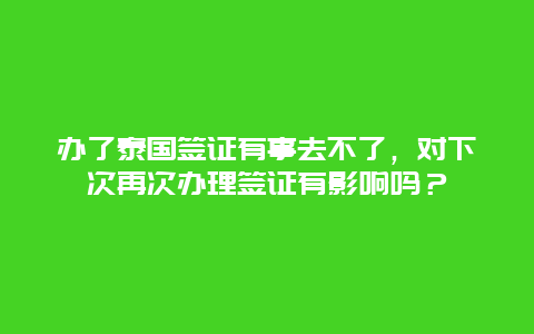 办了泰国签证有事去不了，对下次再次办理签证有影响吗？