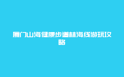 厦门山海健康步道林海线游玩攻略