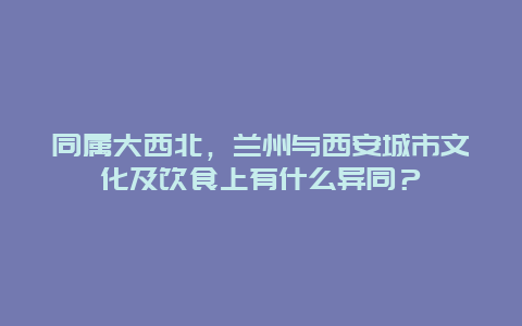 同属大西北，兰州与西安城市文化及饮食上有什么异同？