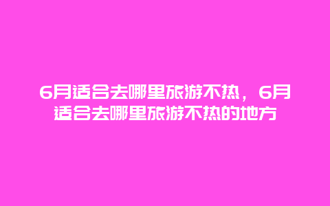 6月适合去哪里旅游不热，6月适合去哪里旅游不热的地方