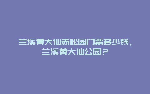 兰溪黄大仙赤松园门票多少钱，兰溪黄大仙公园？