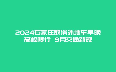 2024石家庄取消外地车早晚高峰限行 9月交通新规