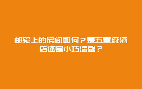 邮轮上的房间如何？是五星级酒店还是小巧温馨？