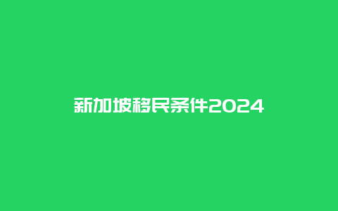 新加坡移民条件2024