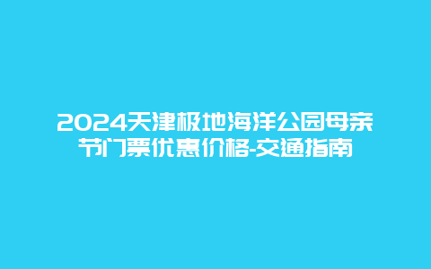 2024天津极地海洋公园母亲节门票优惠价格-交通指南