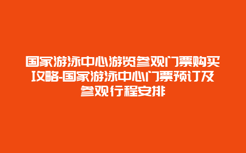 国家游泳中心游览参观门票购买攻略-国家游泳中心门票预订及参观行程安排