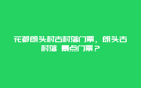 花都朗头村古村落门票，朗头古村落 景点门票？