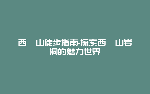 西樵山徒步指南-探索西樵山岩洞的魅力世界