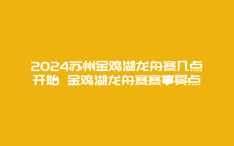 2024苏州金鸡湖龙舟赛几点开始 金鸡湖龙舟赛赛事亮点