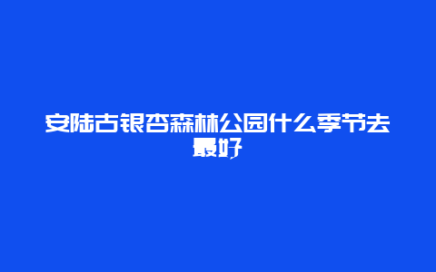 安陆古银杏森林公园什么季节去最好