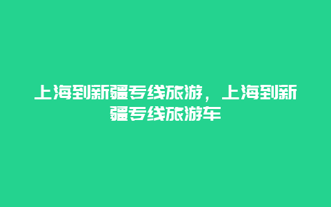 上海到新疆专线旅游，上海到新疆专线旅游车