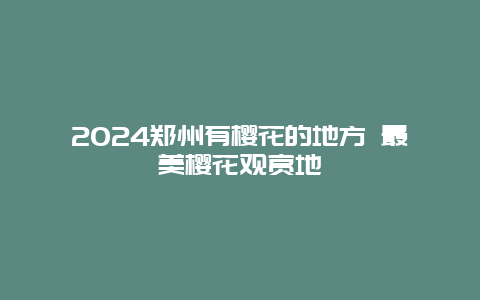 2024郑州有樱花的地方 最美樱花观赏地