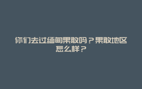 你们去过缅甸果敢吗？果敢地区怎么样？