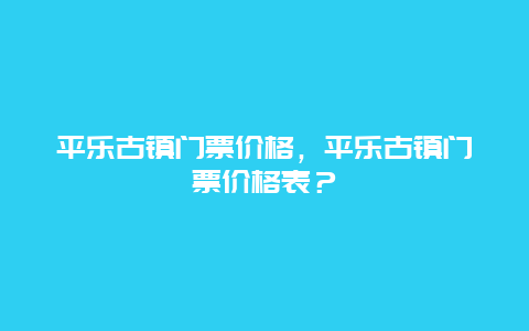 平乐古镇门票价格，平乐古镇门票价格表？