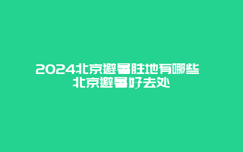 2024北京避暑胜地有哪些 北京避暑好去处