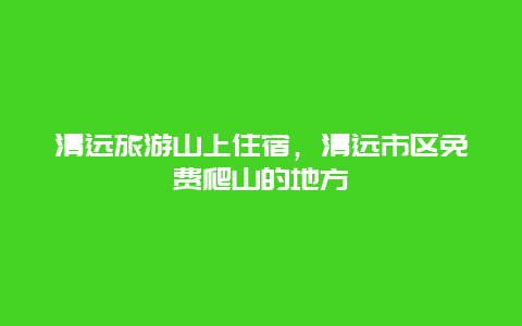 清远旅游山上住宿，清远市区免费爬山的地方