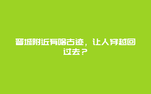 晋城附近有啥古迹，让人穿越回过去？