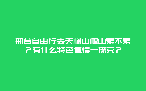 邢台自由行去天梯山爬山累不累？有什么特色值得一探究？