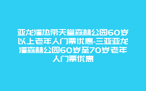 亚龙湾热带天堂森林公园60岁以上老年人门票优惠-三亚亚龙湾森林公园60岁至70岁老年人门票优惠