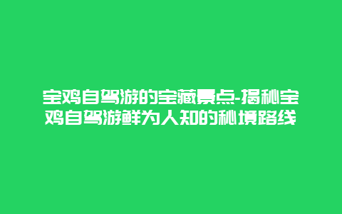 宝鸡自驾游的宝藏景点-揭秘宝鸡自驾游鲜为人知的秘境路线