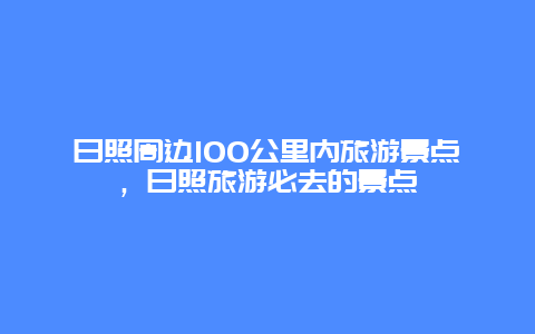 日照周边100公里内旅游景点，日照旅游必去的景点