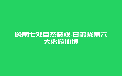 陇南七处自然奇观-甘肃陇南六大必游仙境