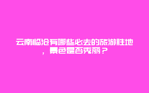 云南临沧有哪些必去的旅游胜地，景色是否秀丽？