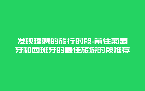 发现理想的旅行时段-前往葡萄牙和西班牙的最佳旅游时段推荐