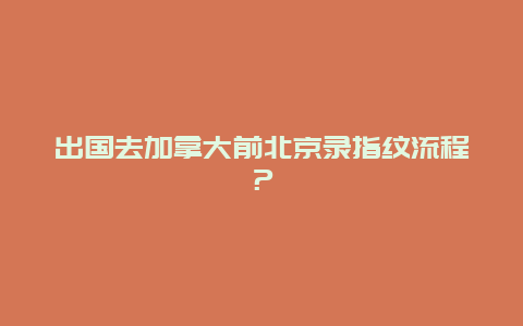 出国去加拿大前北京录指纹流程？