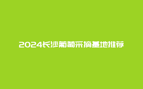 2024长沙葡萄采摘基地推荐