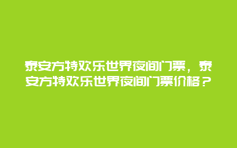 泰安方特欢乐世界夜间门票，泰安方特欢乐世界夜间门票价格？