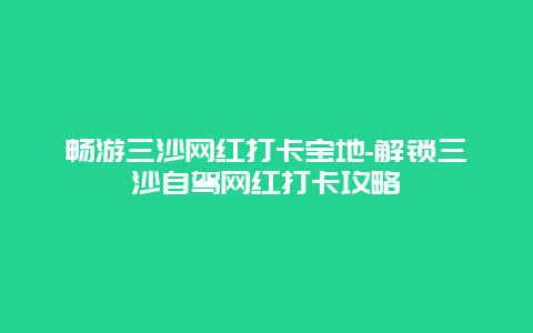 畅游三沙网红打卡宝地-解锁三沙自驾网红打卡攻略