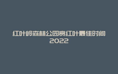 红叶岭森林公园赏红叶最佳时间2022