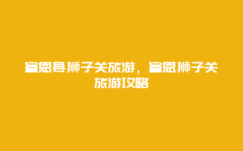 宣恩县狮子关旅游，宣恩狮子关旅游攻略