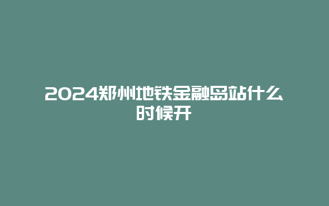 2024郑州地铁金融岛站什么时候开