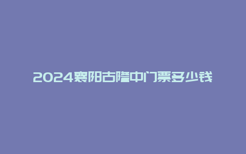 2024襄阳古隆中门票多少钱