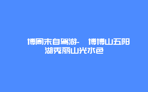 淄博周末自驾游-淄博博山五阳湖秀丽山光水色