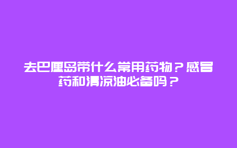 去巴厘岛带什么常用药物？感冒药和清凉油必备吗？