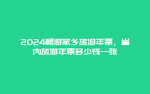 2024畅游家乡旅游年票，省内旅游年票多少钱一张