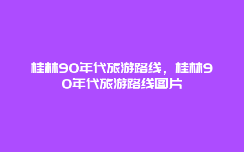 桂林90年代旅游路线，桂林90年代旅游路线图片