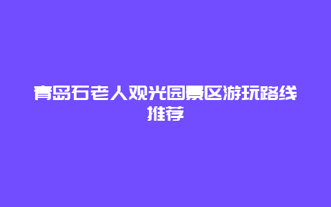 青岛石老人观光园景区游玩路线推荐