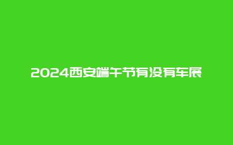 2024西安端午节有没有车展