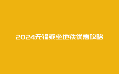 2024无锡乘坐地铁优惠攻略