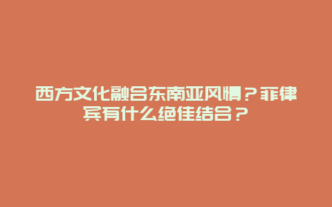 西方文化融合东南亚风情？菲律宾有什么绝佳结合？