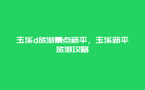 玉溪d旅游景点新平，玉溪新平旅游攻略