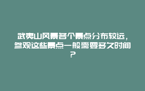 武夷山风景各个景点分布较远，参观这些景点一般需要多久时间？